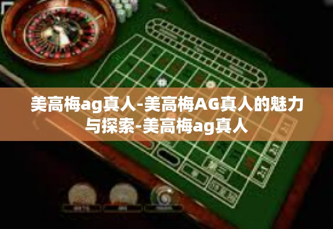 美高梅ag真人-美高梅AG真人的魅力与探索-美高梅ag真人