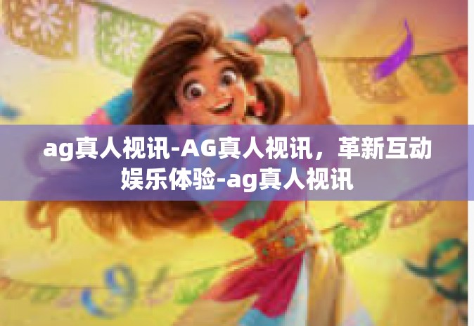 ag真人视讯-AG真人视讯，革新互动娱乐体验-ag真人视讯