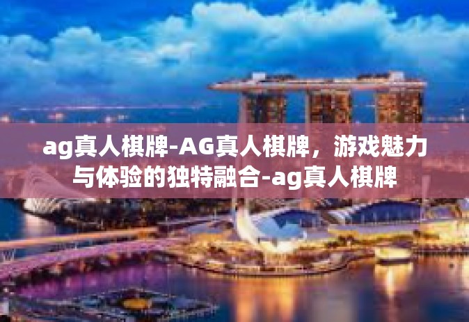 ag真人棋牌-AG真人棋牌，游戏魅力与体验的独特融合-ag真人棋牌