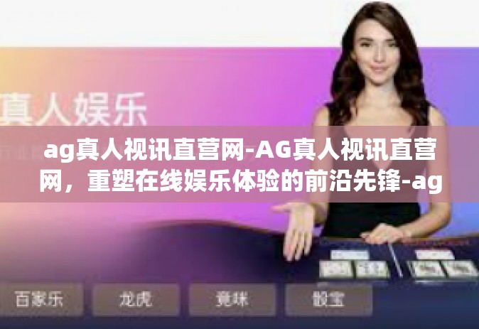 ag真人视讯直营网-AG真人视讯直营网，重塑在线娱乐体验的前沿先锋-ag真人视讯直营网