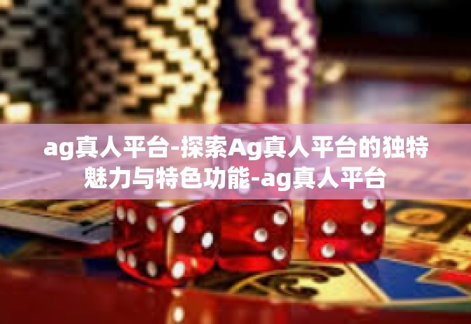 ag真人平台-探索Ag真人平台的独特魅力与特色功能-ag真人平台