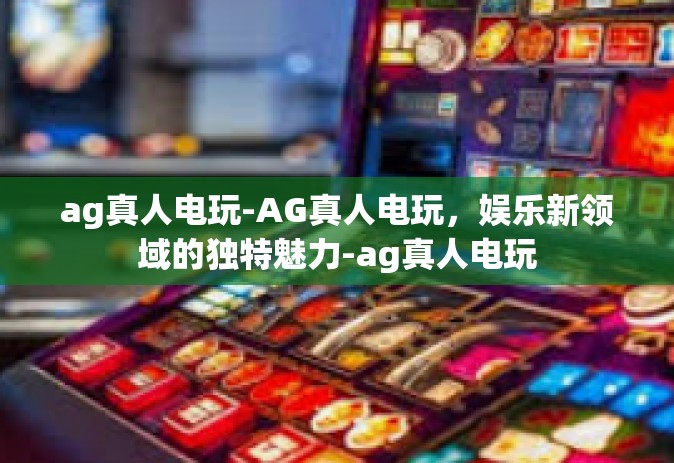 ag真人电玩-AG真人电玩，娱乐新领域的独特魅力-ag真人电玩