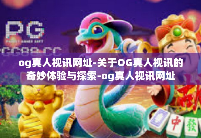 og真人视讯网址-关于OG真人视讯的奇妙体验与探索-og真人视讯网址