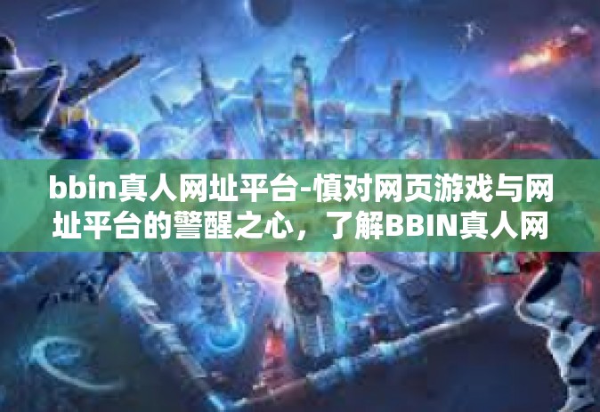 bbin真人网址平台-慎对网页游戏与网址平台的警醒之心，了解BBIN真人网址平台的深层内容与挑战-bbin真人网址平台
