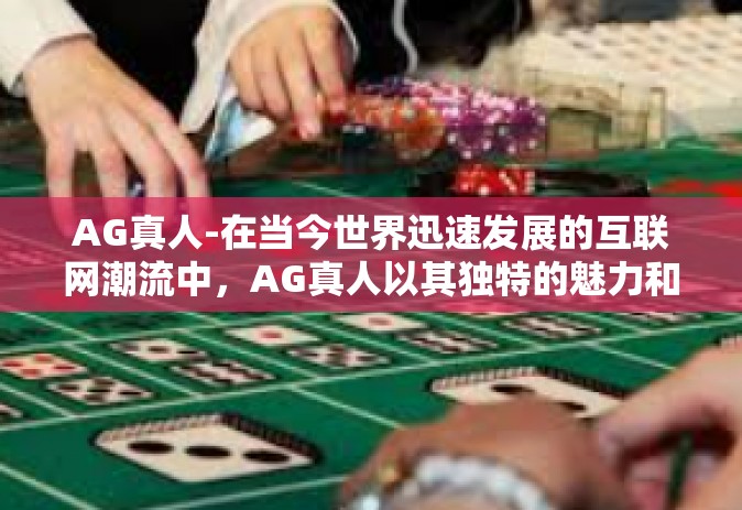 AG真人-在当今世界迅速发展的互联网潮流中，AG真人以其独特的魅力和创新的精神，成为了未来互联网时代的杰出力量。他们代表着一种全新的文化现象，引领着数字时代的潮流。AG真人