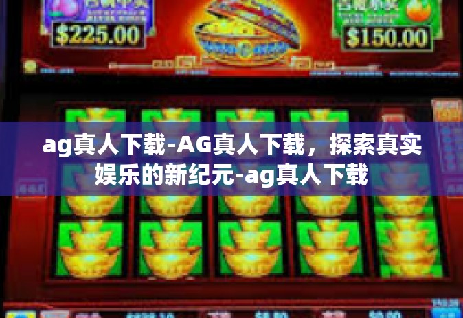 ag真人下载-AG真人下载，探索真实娱乐的新纪元-ag真人下载