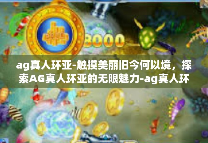 ag真人环亚-触摸美丽旧今何以境，探索AG真人环亚的无限魅力-ag真人环亚