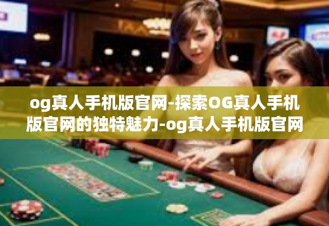 og真人手机版官网-探索OG真人手机版官网的独特魅力-og真人手机版官网