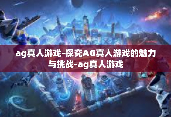 ag真人游戏-探究AG真人游戏的魅力与挑战-ag真人游戏