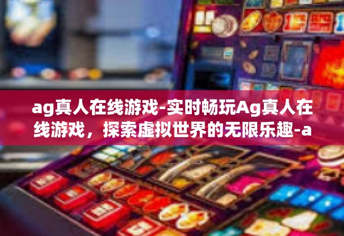 ag真人在线游戏-实时畅玩Ag真人在线游戏，探索虚拟世界的无限乐趣-ag真人在线游戏