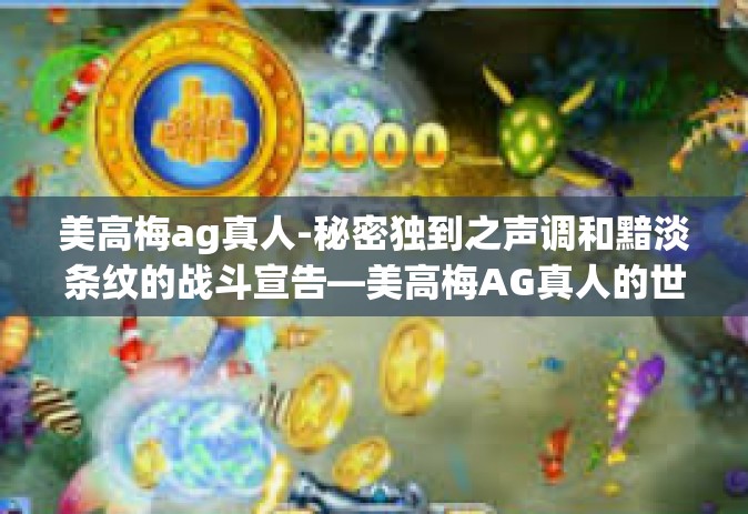 美高梅ag真人-秘密独到之声调和黯淡条纹的战斗宣告—美高梅AG真人的世界之旅-美高梅ag真人