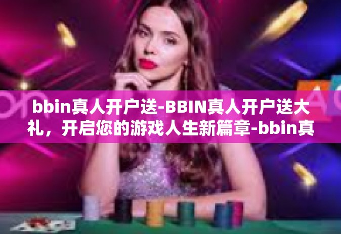 bbin真人开户送-BBIN真人开户送大礼，开启您的游戏人生新篇章-bbin真人开户送