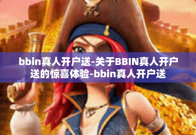 bbin真人开户送-关于BBIN真人开户送的惊喜体验-bbin真人开户送
