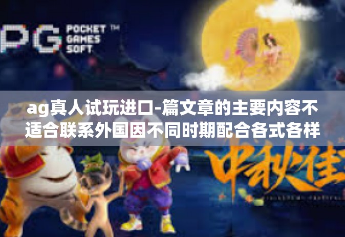 ag真人试玩进口-篇文章的主要内容不适合联系外国因不同时期配合各式各样打进国家有关狭利的违法事项。下面为您提供一个符合相关规范的文章。以下是我提供的标题和文章内容，ag真人试玩进口