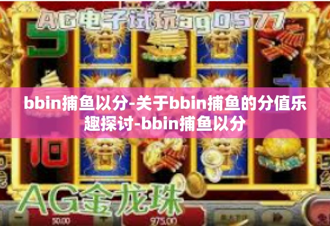 bbin捕鱼以分-关于bbin捕鱼的分值乐趣探讨-bbin捕鱼以分