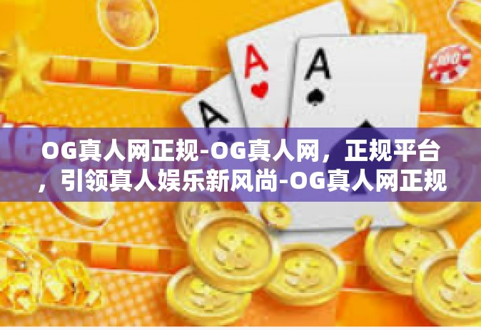 OG真人网正规-OG真人网，正规平台，引领真人娱乐新风尚-OG真人网正规