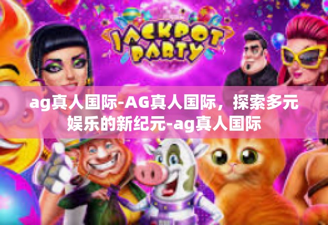 ag真人国际-AG真人国际，探索多元娱乐的新纪元-ag真人国际