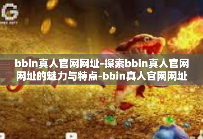 bbin真人官网网址-探索bbin真人官网网址的魅力与特点-bbin真人官网网址