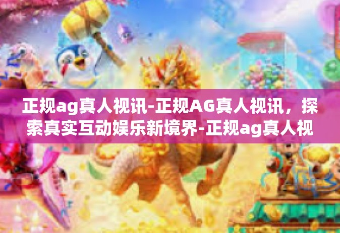 正规ag真人视讯-正规AG真人视讯，探索真实互动娱乐新境界-正规ag真人视讯