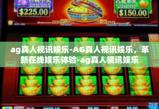 ag真人视讯娱乐-AG真人视讯娱乐，革新在线娱乐体验-ag真人视讯娱乐