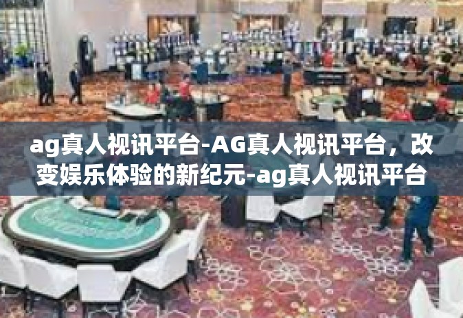 ag真人视讯平台-AG真人视讯平台，改变娱乐体验的新纪元-ag真人视讯平台