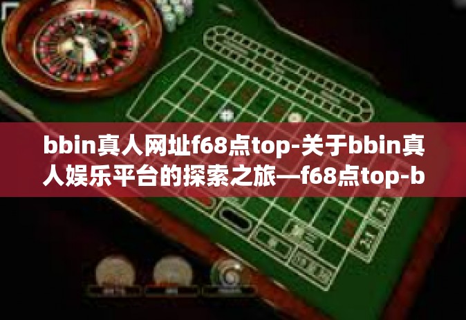 bbin真人网址f68点top-关于bbin真人娱乐平台的探索之旅—f68点top-bbin真人网址f68点top