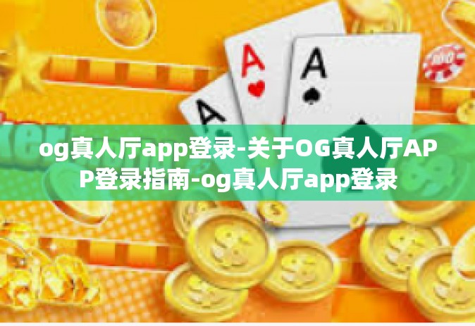 og真人厅app登录-关于OG真人厅APP登录指南-og真人厅app登录