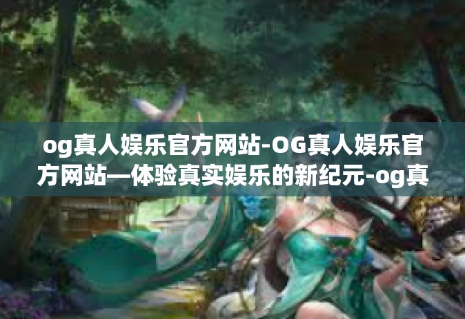og真人娱乐官方网站-OG真人娱乐官方网站—体验真实娱乐的新纪元-og真人娱乐官方网站