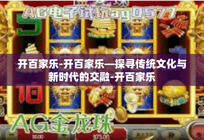 开百家乐-开百家乐—探寻传统文化与新时代的交融-开百家乐