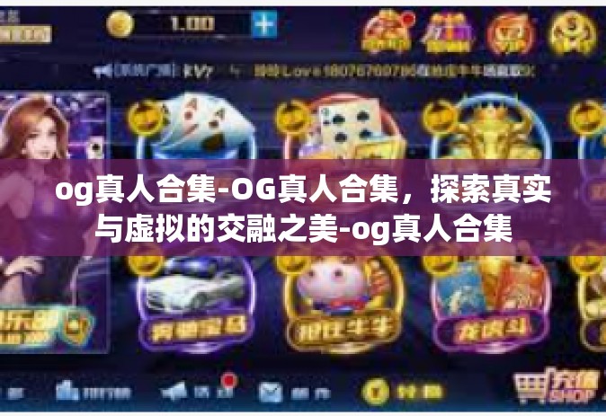 og真人合集-OG真人合集，探索真实与虚拟的交融之美-og真人合集