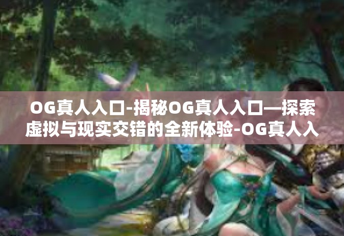 OG真人入口-揭秘OG真人入口—探索虚拟与现实交错的全新体验-OG真人入口