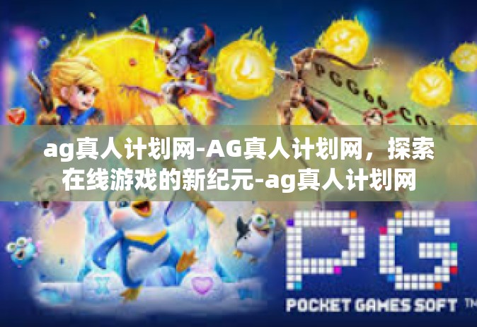 ag真人计划网-AG真人计划网，探索在线游戏的新纪元-ag真人计划网