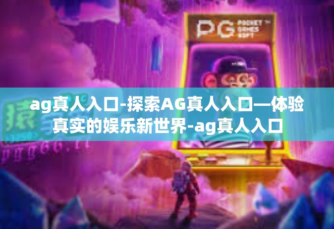 ag真人入口-探索AG真人入口—体验真实的娱乐新世界-ag真人入口