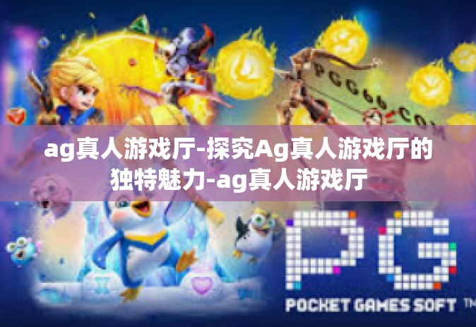 ag真人游戏厅-探究Ag真人游戏厅的独特魅力-ag真人游戏厅