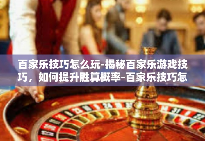百家乐技巧怎么玩-揭秘百家乐游戏技巧，如何提升胜算概率-百家乐技巧怎么玩