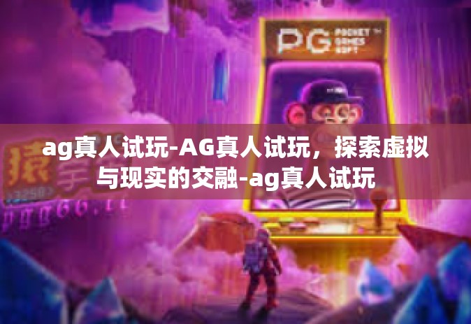 ag真人试玩-AG真人试玩，探索虚拟与现实的交融-ag真人试玩