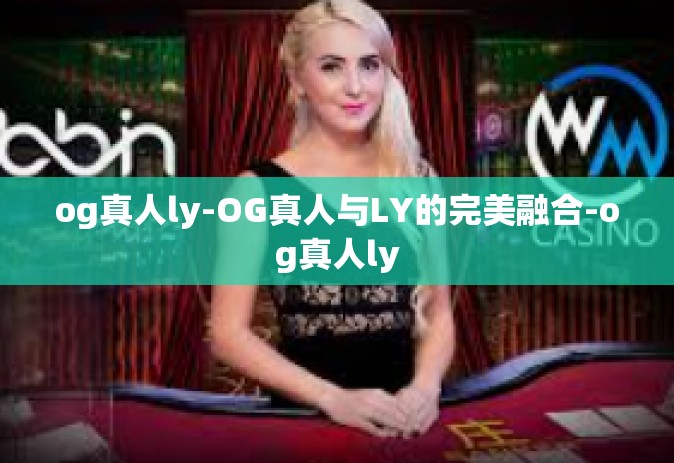 og真人ly-OG真人与LY的完美融合-og真人ly