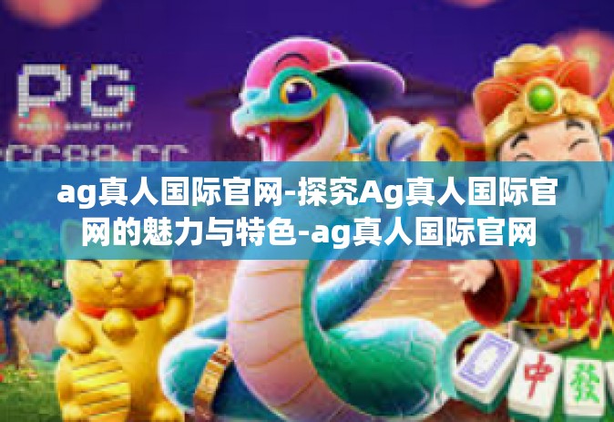ag真人国际官网-探究Ag真人国际官网的魅力与特色-ag真人国际官网