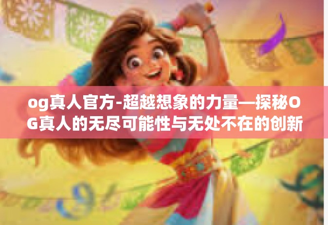 og真人官方-超越想象的力量—探秘OG真人的无尽可能性与无处不在的创新潜能-og真人官方