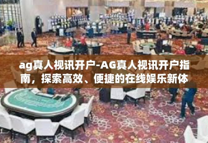 ag真人视讯开户-AG真人视讯开户指南，探索高效、便捷的在线娱乐新体验-ag真人视讯开户