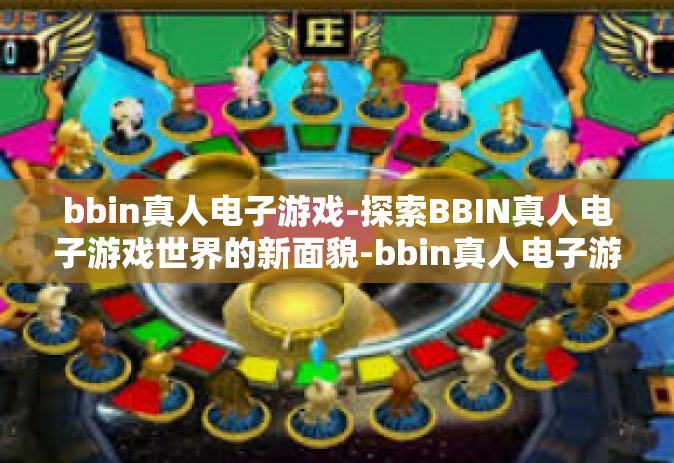 bbin真人电子游戏-探索BBIN真人电子游戏世界的新面貌-bbin真人电子游戏