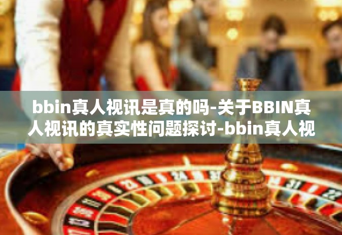 bbin真人视讯是真的吗-关于BBIN真人视讯的真实性问题探讨-bbin真人视讯是真的吗