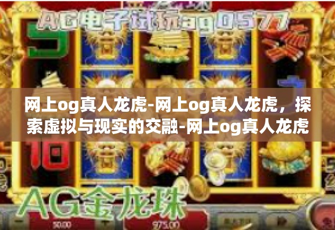 网上og真人龙虎-网上og真人龙虎，探索虚拟与现实的交融-网上og真人龙虎