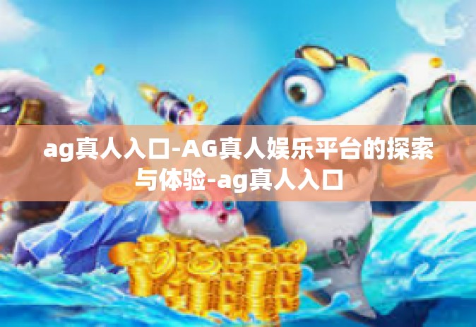 ag真人入口-AG真人娱乐平台的探索与体验-ag真人入口