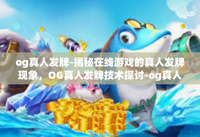 og真人发牌-揭秘在线游戏的真人发牌现象，OG真人发牌技术探讨-og真人发牌