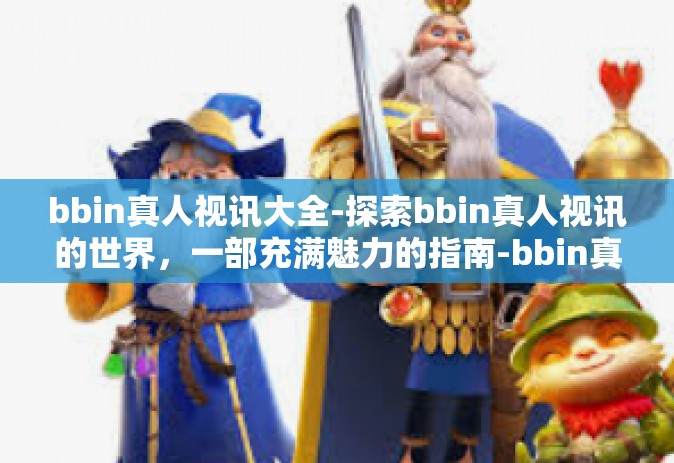 bbin真人视讯大全-探索bbin真人视讯的世界，一部充满魅力的指南-bbin真人视讯大全