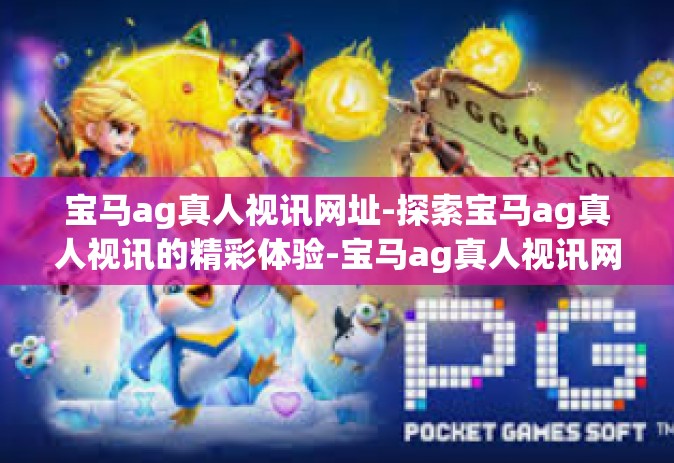 宝马ag真人视讯网址-探索宝马ag真人视讯的精彩体验-宝马ag真人视讯网址