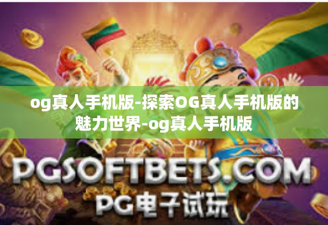 og真人手机版-探索OG真人手机版的魅力世界-og真人手机版