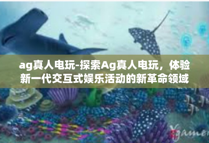 ag真人电玩-探索Ag真人电玩，体验新一代交互式娱乐活动的新革命领域-ag真人电玩