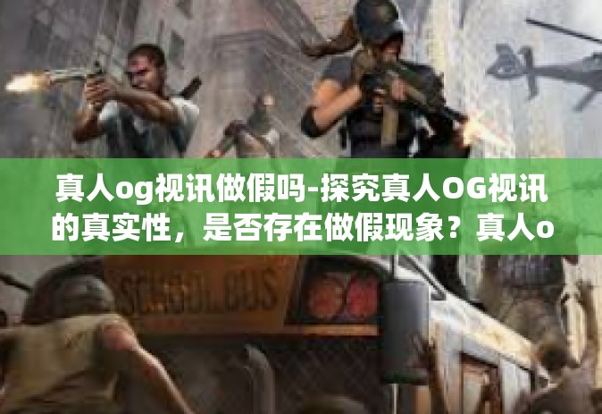 真人og视讯做假吗-探究真人OG视讯的真实性，是否存在做假现象？真人og视讯做假吗